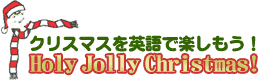 クリスマスを英語で楽しもう！ Holy Jolly Christmas!